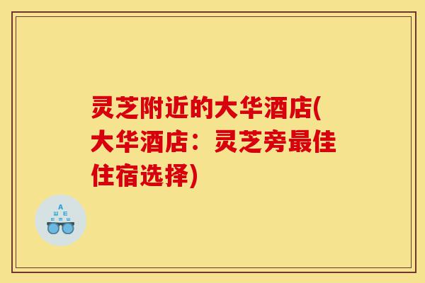 灵芝附近的大华酒店(大华酒店:灵芝旁最佳住宿选择)-第1张图片-灵芝之家 灵芝附近的大华酒店(大华酒店:灵芝旁最佳住宿选择)-第1张图片-灵芝之家