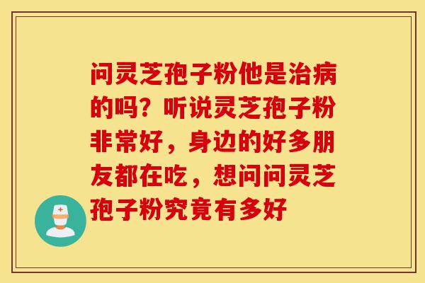 问灵芝孢子粉他是治病的吗？听说灵芝孢子粉非常好，身边的好多朋友都在吃，想问问灵芝孢子粉究竟有多好-第1张图片-灵芝之家