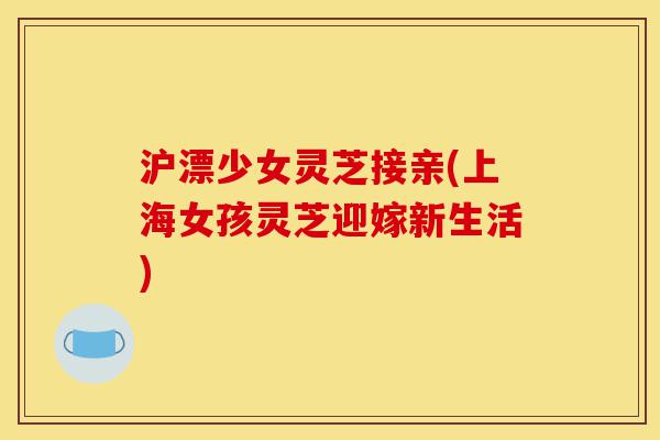 沪漂少女灵芝接亲(上海女孩灵芝迎嫁新生活)-第1张图片-灵芝之家 沪漂少女灵芝接亲(上海女孩灵芝迎嫁新生活)-第1张图片-灵芝之家