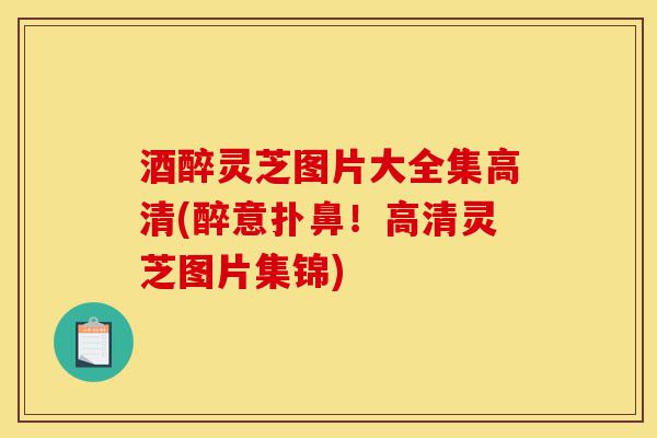 酒醉灵芝图片大全集高清(醉意扑鼻！高清灵芝图片集锦)-第1张图片-灵芝之家