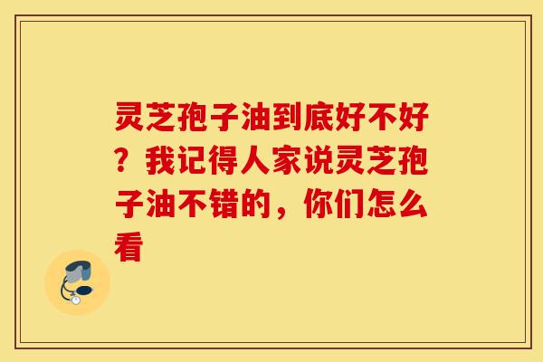 灵芝孢子油到底好不好？我记得人家说灵芝孢子油不错的，你们怎么看-第1张图片-灵芝之家