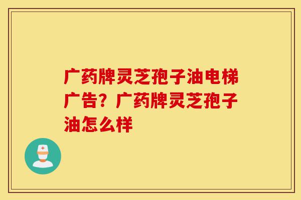 广药牌灵芝孢子油电梯广告?广药牌灵芝孢子油怎么样-第1张图片-灵芝之家 广药牌灵芝孢子油电梯广告?广药牌灵芝孢子油怎么样-第1张图片-灵芝之家