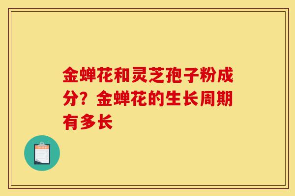 金蝉花和灵芝孢子粉成分?金蝉花的生长周期有多长-第1张图片-灵芝之家 金蝉花和灵芝孢子粉成分?金蝉花的生长周期有多长-第1张图片-灵芝之家