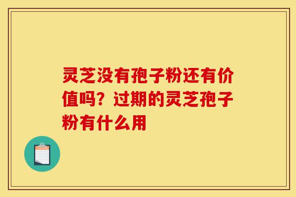 灵芝没有孢子粉还有价值吗？过期的灵芝孢子粉有什么用-第1张图片-灵芝之家
