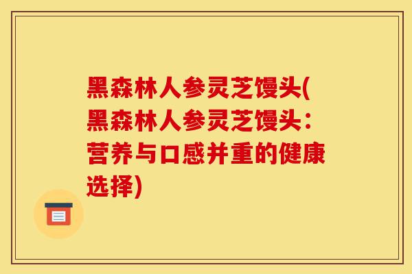 黑森林人参灵芝馒头(黑森林人参灵芝馒头:营养与口感并重的健康选择)-第1张图片-灵芝之家 黑森林人参灵芝馒头(黑森林人参灵芝馒头:营养与口感并重的健康选择)-第1张图片-灵芝之家
