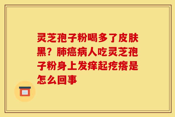 灵芝孢子粉喝多了皮肤黑?肺癌病人吃灵芝孢子粉身上发痒起疙瘩是怎么回事-第1张图片-灵芝之家 灵芝孢子粉喝多了皮肤黑?肺癌病人吃灵芝孢子粉身上发痒起疙瘩是怎么回事-第1张图片-灵芝之家