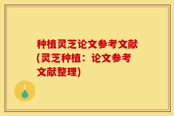 种植灵芝论文参考文献(灵芝种植:论文参考文献整理)-第1张图片-灵芝之家 种植灵芝论文参考文献(灵芝种植:论文参考文献整理)-第1张图片-灵芝之家