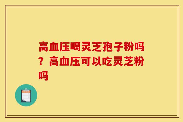 高血压喝灵芝孢子粉吗?高血压可以吃灵芝粉吗-第1张图片-灵芝之家 高血压喝灵芝孢子粉吗?高血压可以吃灵芝粉吗-第1张图片-灵芝之家