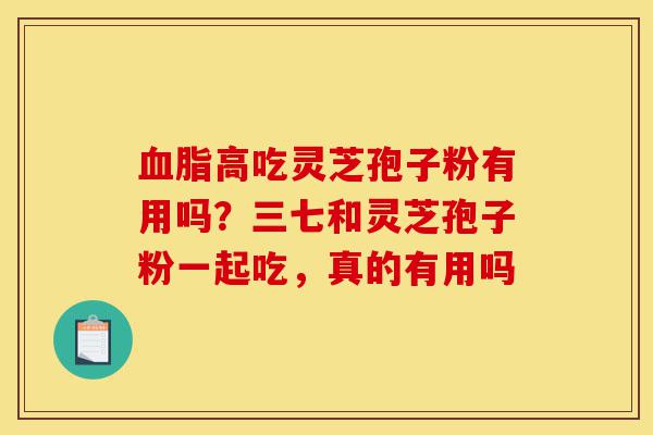 血脂高吃灵芝孢子粉有用吗?三七和灵芝孢子粉一起吃,真的有用吗-第1张图片-灵芝之家 血脂高吃灵芝孢子粉有用吗?三七和灵芝孢子粉一起吃,真的有用吗-第1张图片-灵芝之家