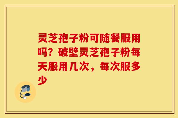 灵芝孢子粉可随餐服用吗?破壁灵芝孢子粉每天服用几次,每次服多少-第1张图片-灵芝之家 灵芝孢子粉可随餐服用吗?破壁灵芝孢子粉每天服用几次,每次服多少-第1张图片-灵芝之家