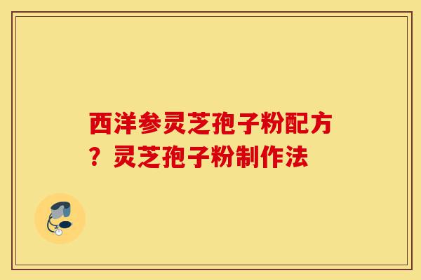 西洋参灵芝孢子粉配方?灵芝孢子粉制作法-第1张图片-灵芝之家 西洋参灵芝孢子粉配方?灵芝孢子粉制作法-第1张图片-灵芝之家