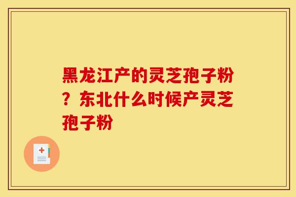 黑龙江产的灵芝孢子粉?东北什么时候产灵芝孢子粉-第1张图片-灵芝之家 黑龙江产的灵芝孢子粉?东北什么时候产灵芝孢子粉-第1张图片-灵芝之家