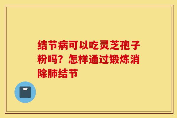 结节病可以吃灵芝孢子粉吗？怎样通过锻炼消除肺结节-第1张图片-灵芝之家
