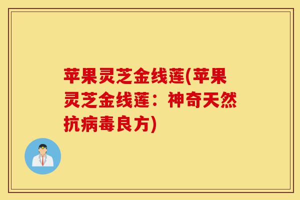 苹果灵芝金线莲(苹果灵芝金线莲:神奇天然抗病毒良方)-第1张图片-灵芝之家 苹果灵芝金线莲(苹果灵芝金线莲:神奇天然抗病毒良方)-第1张图片-灵芝之家