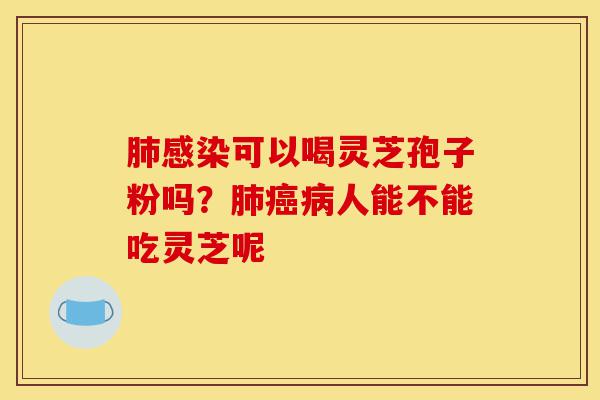 肺感染可以喝灵芝孢子粉吗?肺癌病人能不能吃灵芝呢-第1张图片-灵芝之家 肺感染可以喝灵芝孢子粉吗?肺癌病人能不能吃灵芝呢-第1张图片-灵芝之家