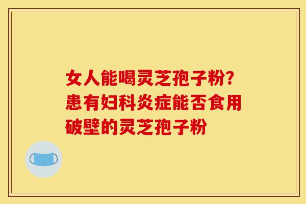 女人能喝灵芝孢子粉?患有妇科炎症能否食用破壁的灵芝孢子粉-第1张图片-灵芝之家 女人能喝灵芝孢子粉?患有妇科炎症能否食用破壁的灵芝孢子粉-第1张图片-灵芝之家