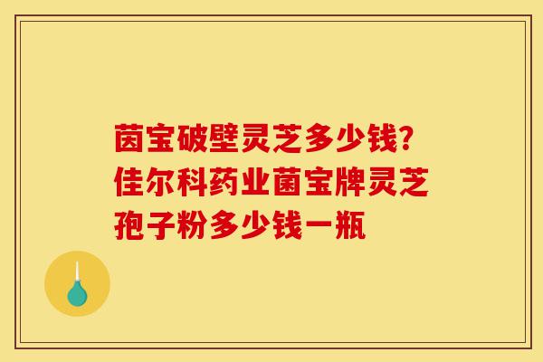 茵宝破壁灵芝多少钱?佳尔科药业菌宝牌灵芝孢子粉多少钱一瓶-第1张图片-灵芝之家 茵宝破壁灵芝多少钱?佳尔科药业菌宝牌灵芝孢子粉多少钱一瓶-第1张图片-灵芝之家