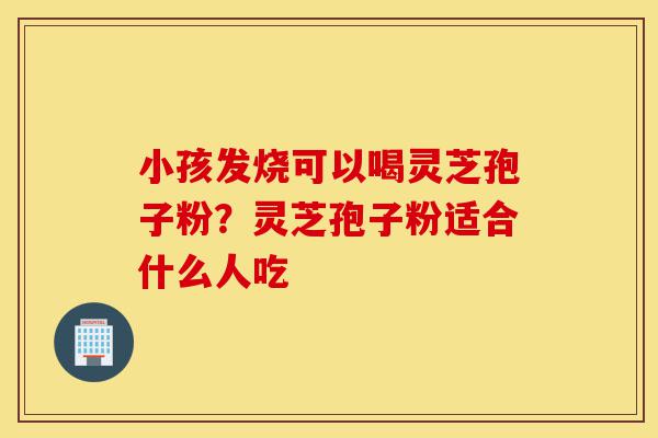 小孩发烧可以喝灵芝孢子粉?灵芝孢子粉适合什么人吃-第1张图片-灵芝之家 小孩发烧可以喝灵芝孢子粉?灵芝孢子粉适合什么人吃-第1张图片-灵芝之家