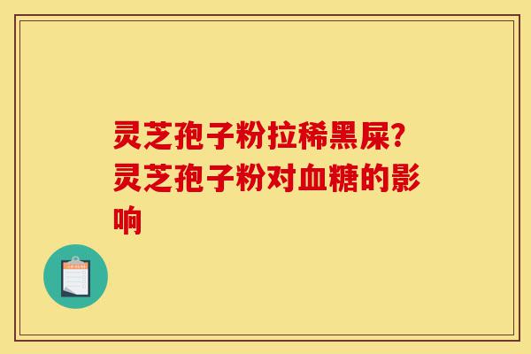灵芝孢子粉拉稀黑屎?灵芝孢子粉对血糖的影响-第1张图片-灵芝之家 灵芝孢子粉拉稀黑屎?灵芝孢子粉对血糖的影响-第1张图片-灵芝之家