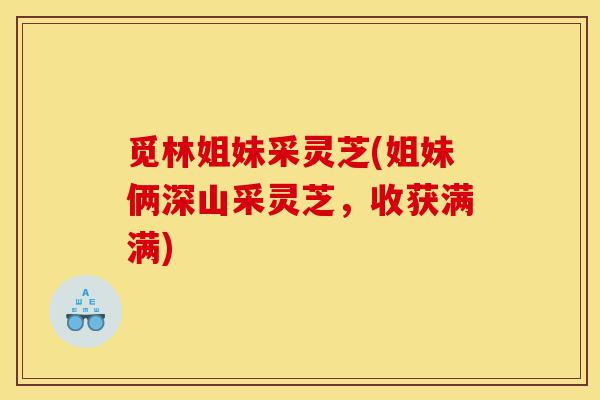 觅林姐妹采灵芝(姐妹俩深山采灵芝，收获满满)-第1张图片-灵芝之家
