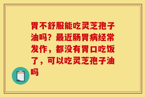 胃不舒服能吃灵芝孢子油吗?最近肠胃病经常发作,都没有胃口吃饭了,可以吃灵芝孢子油吗-第1张图片-灵芝之家 胃不舒服能吃灵芝孢子油吗?最近肠胃病经常发作,都没有胃口吃饭了,可以吃灵芝孢子油吗-第1张图片-灵芝之家