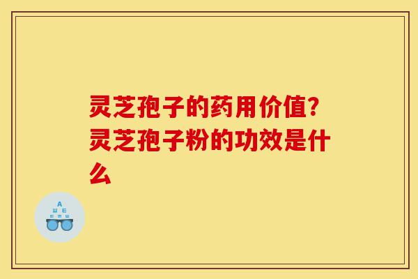 灵芝孢子的药用价值？灵芝孢子粉的功效是什么-第1张图片-灵芝之家