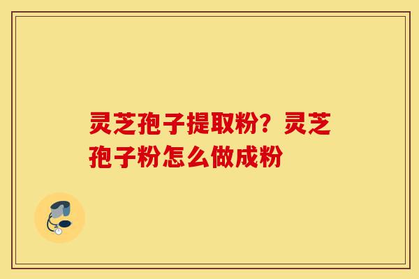 灵芝孢子提取粉?灵芝孢子粉怎么做成粉-第1张图片-灵芝之家 灵芝孢子提取粉?灵芝孢子粉怎么做成粉-第1张图片-灵芝之家