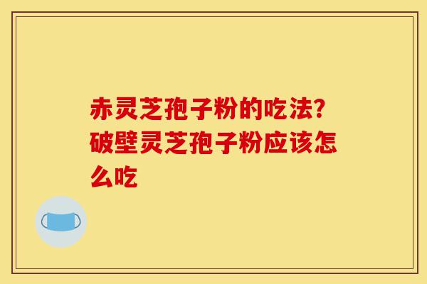 赤灵芝孢子粉的吃法?破壁灵芝孢子粉应该怎么吃-第1张图片-灵芝之家 赤灵芝孢子粉的吃法?破壁灵芝孢子粉应该怎么吃-第1张图片-灵芝之家