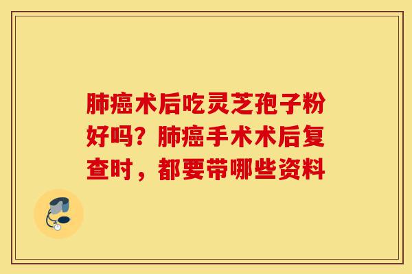 肺癌术后吃灵芝孢子粉好吗?肺癌手术术后复查时,都要带哪些资料-第1张图片-灵芝之家 肺癌术后吃灵芝孢子粉好吗?肺癌手术术后复查时,都要带哪些资料-第1张图片-灵芝之家