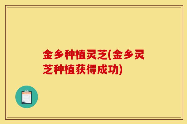 金乡种植灵芝(金乡灵芝种植获得成功)-第1张图片-灵芝之家 金乡种植灵芝(金乡灵芝种植获得成功)-第1张图片-灵芝之家