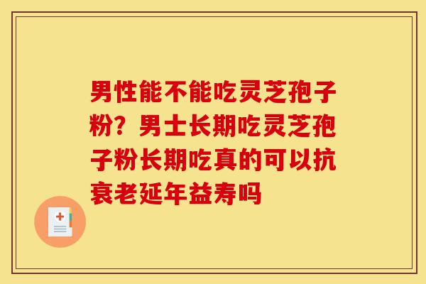 男性能不能吃灵芝孢子粉?男士长期吃灵芝孢子粉长期吃真的可以抗衰老延年益寿吗-第1张图片-灵芝之家 男性能不能吃灵芝孢子粉?男士长期吃灵芝孢子粉长期吃真的可以抗衰老延年益寿吗-第1张图片-灵芝之家