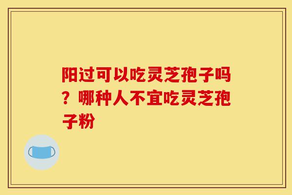 阳过可以吃灵芝孢子吗?哪种人不宜吃灵芝孢子粉-第1张图片-灵芝之家 阳过可以吃灵芝孢子吗?哪种人不宜吃灵芝孢子粉-第1张图片-灵芝之家