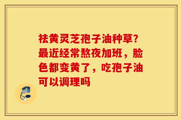 祛黄灵芝孢子油种草?最近经常熬夜加班,脸色都变黄了,吃孢子油可以调理吗-第1张图片-灵芝之家 祛黄灵芝孢子油种草?最近经常熬夜加班,脸色都变黄了,吃孢子油可以调理吗-第1张图片-灵芝之家