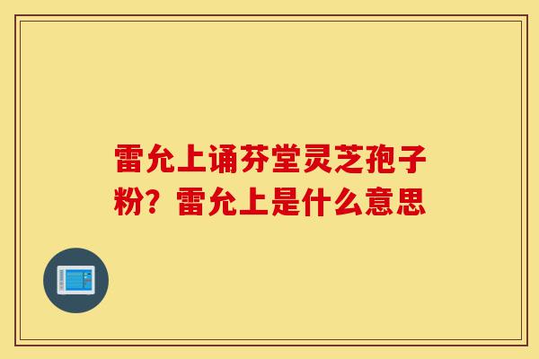 雷允上诵芬堂灵芝孢子粉?雷允上是什么意思-第1张图片-灵芝之家 雷允上诵芬堂灵芝孢子粉?雷允上是什么意思-第1张图片-灵芝之家