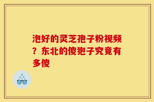泡好的灵芝孢子粉视频?东北的傻狍子究竟有多傻-第1张图片-灵芝之家 泡好的灵芝孢子粉视频?东北的傻狍子究竟有多傻-第1张图片-灵芝之家