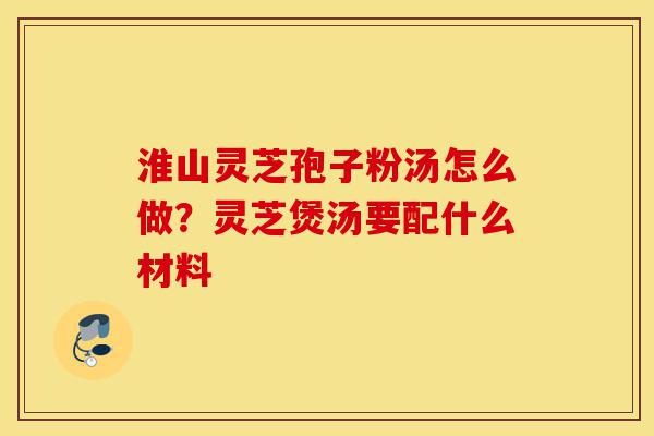 淮山灵芝孢子粉汤怎么做?灵芝煲汤要配什么材料-第1张图片-灵芝之家 淮山灵芝孢子粉汤怎么做?灵芝煲汤要配什么材料-第1张图片-灵芝之家