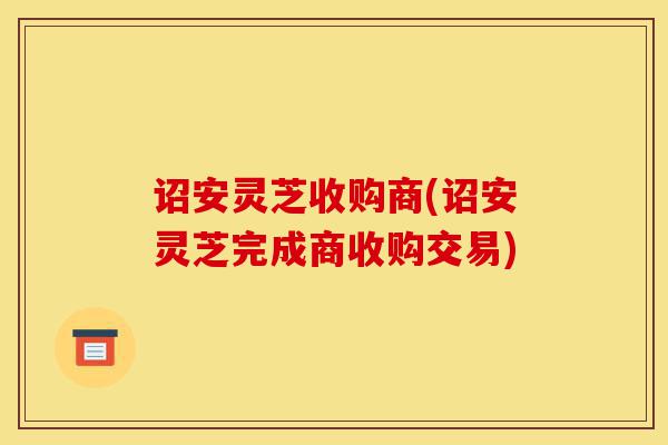 诏安灵芝收购商(诏安灵芝完成商收购交易)-第1张图片-灵芝之家 诏安灵芝收购商(诏安灵芝完成商收购交易)-第1张图片-灵芝之家