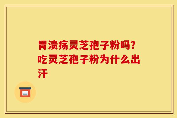胃溃疡灵芝孢子粉吗?吃灵芝孢子粉为什么出汗-第1张图片-灵芝之家 胃溃疡灵芝孢子粉吗?吃灵芝孢子粉为什么出汗-第1张图片-灵芝之家
