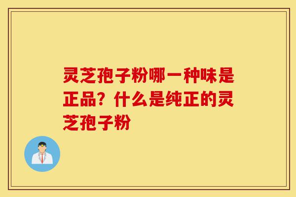 灵芝孢子粉哪一种味是正品?什么是纯正的灵芝孢子粉-第1张图片-灵芝之家 灵芝孢子粉哪一种味是正品?什么是纯正的灵芝孢子粉-第1张图片-灵芝之家