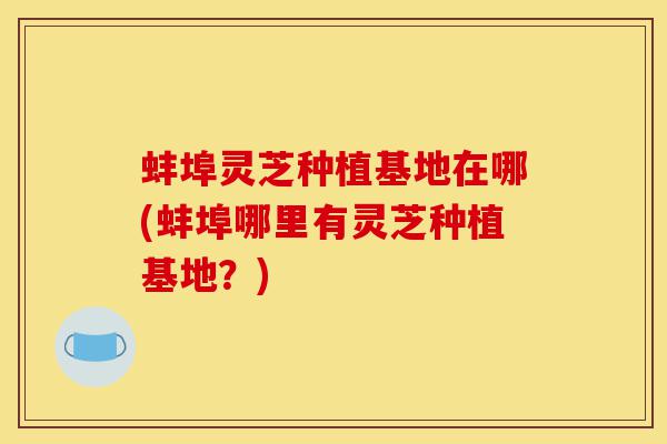 蚌埠灵芝种植基地在哪(蚌埠哪里有灵芝种植基地?)-第1张图片-灵芝之家 蚌埠灵芝种植基地在哪(蚌埠哪里有灵芝种植基地?)-第1张图片-灵芝之家