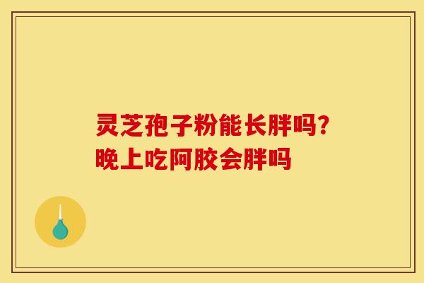 灵芝孢子粉能长胖吗?晚上吃阿胶会胖吗-第1张图片-灵芝之家 灵芝孢子粉能长胖吗?晚上吃阿胶会胖吗-第1张图片-灵芝之家