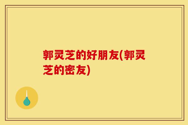 郭灵芝的好朋友(郭灵芝的密友)-第1张图片-灵芝之家 郭灵芝的好朋友(郭灵芝的密友)-第1张图片-灵芝之家