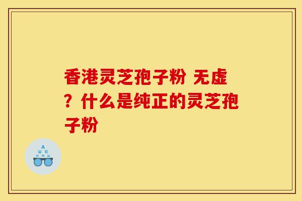 香港灵芝孢子粉 无虚?什么是纯正的灵芝孢子粉-第1张图片-灵芝之家 香港灵芝孢子粉 无虚?什么是纯正的灵芝孢子粉-第1张图片-灵芝之家