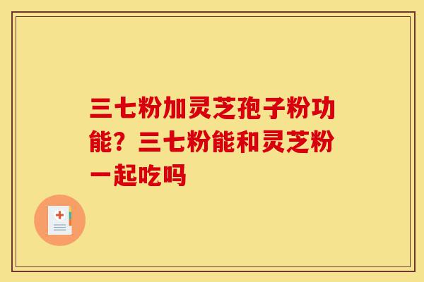 三七粉加灵芝孢子粉功能?三七粉能和灵芝粉一起吃吗-第1张图片-灵芝之家 三七粉加灵芝孢子粉功能?三七粉能和灵芝粉一起吃吗-第1张图片-灵芝之家