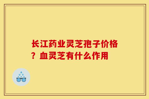 长江药业灵芝孢子价格?血灵芝有什么作用-第1张图片-灵芝之家 长江药业灵芝孢子价格?血灵芝有什么作用-第1张图片-灵芝之家