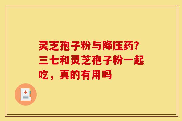 灵芝孢子粉与降压药?三七和灵芝孢子粉一起吃,真的有用吗-第1张图片-灵芝之家 灵芝孢子粉与降压药?三七和灵芝孢子粉一起吃,真的有用吗-第1张图片-灵芝之家