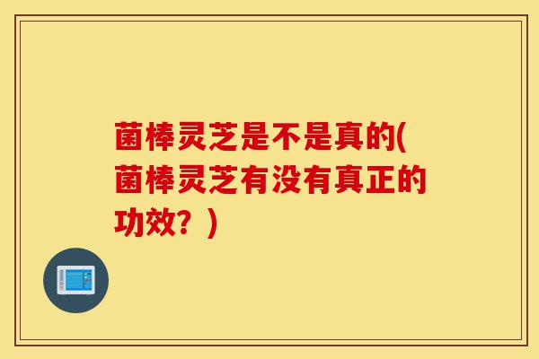 菌棒灵芝是不是真的(菌棒灵芝有没有真正的功效?)-第1张图片-灵芝之家 菌棒灵芝是不是真的(菌棒灵芝有没有真正的功效?)-第1张图片-灵芝之家