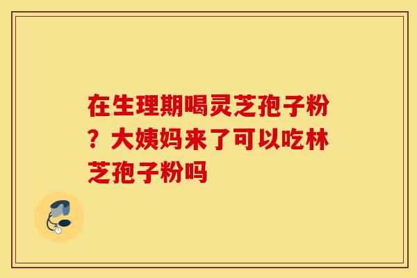 在生理期喝灵芝孢子粉？大姨妈来了可以吃林芝孢子粉吗-第1张图片-灵芝之家