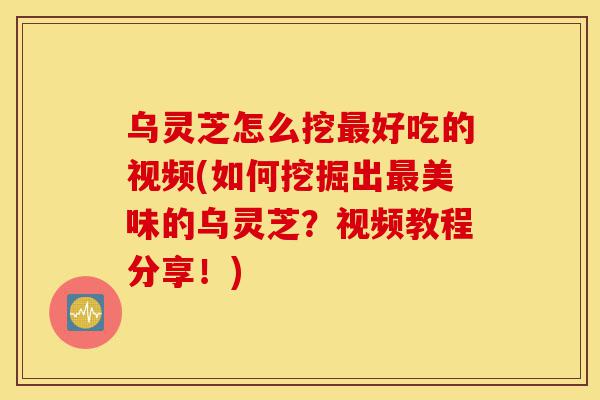 乌灵芝怎么挖最好吃的视频(如何挖掘出最美味的乌灵芝?视频教程分享!)-第1张图片-灵芝之家 乌灵芝怎么挖最好吃的视频(如何挖掘出最美味的乌灵芝?视频教程分享!)-第1张图片-灵芝之家
