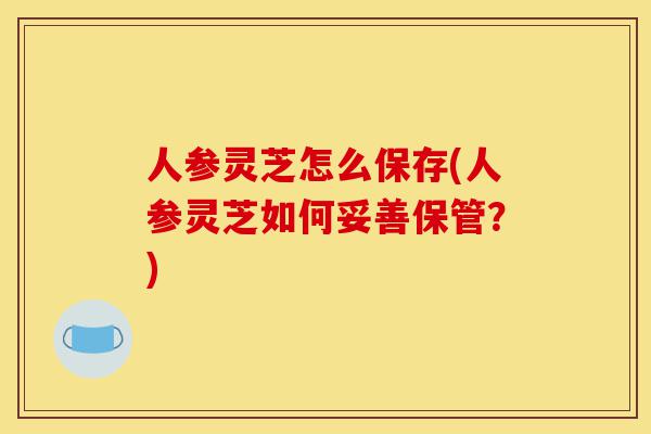人参灵芝怎么保存(人参灵芝如何妥善保管?)-第1张图片-灵芝之家 人参灵芝怎么保存(人参灵芝如何妥善保管?)-第1张图片-灵芝之家